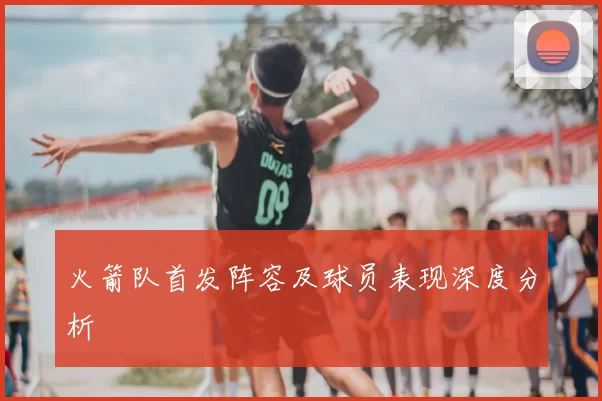 火箭队首发阵容及球员表现深度分析