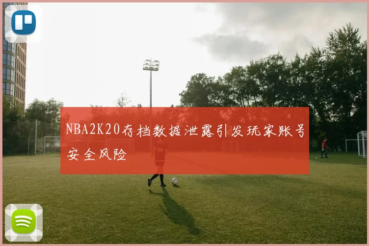 NBA2K20存档数据泄露引发玩家账号安全风险