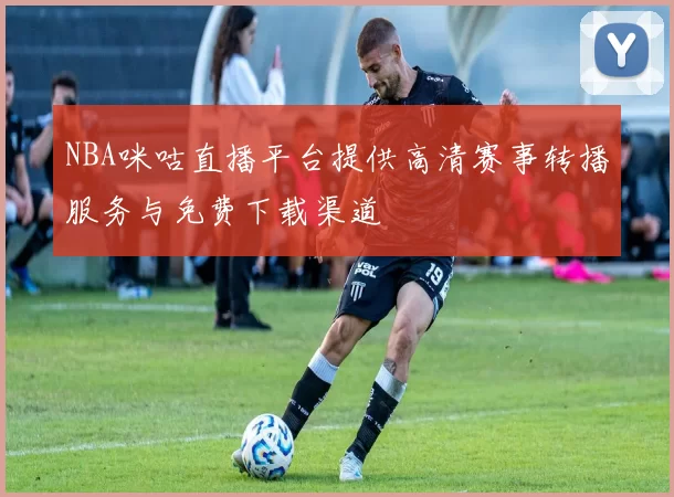 NBA咪咕直播平台提供高清赛事转播服务与免费下载渠道