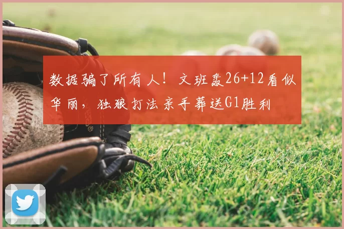 数据骗了所有人!文班轰26+12看似华丽,独狼打法亲手葬送G1胜利