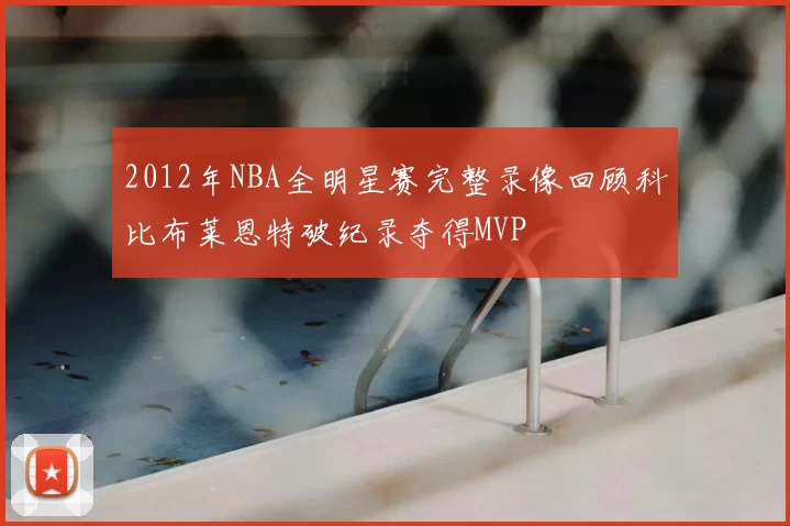 2012年NBA全明星赛完整录像回顾科比布莱恩特破纪录夺得MVP